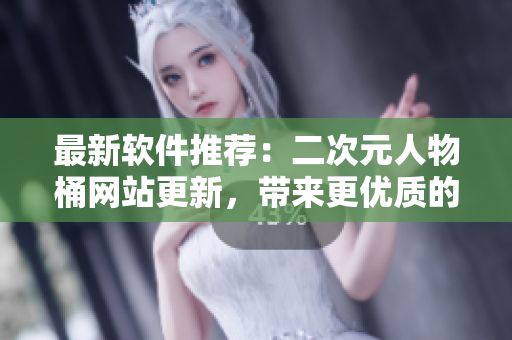 最新软件推荐：二次元人物桶网站更新，带来更优质的下载体验！