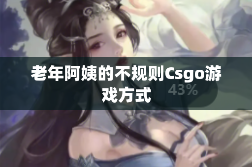 老年阿姨的不规则Csgo游戏方式