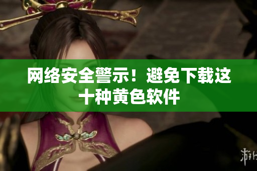 网络安全警示！避免下载这十种黄色软件