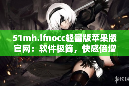51mh.ifnocc轻量版苹果版官网：软件极简，快感倍增