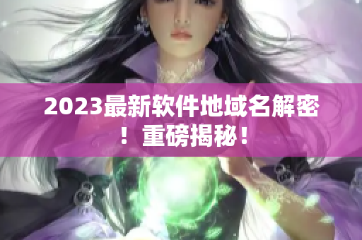 2023最新软件地域名解密！重磅揭秘！