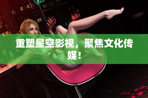 重塑星空影视，聚焦文化传媒！