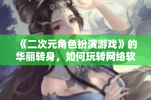 《二次元角色扮演游戏》的华丽转身，如何玩转网络软件？