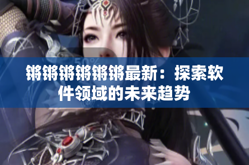 锵锵锵锵锵锵最新：探索软件领域的未来趋势