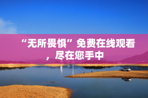 “无所畏惧”免费在线观看，尽在您手中