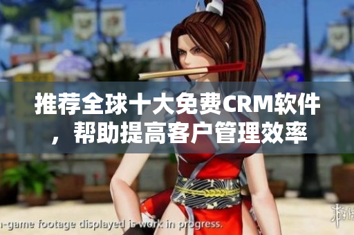 推荐全球十大免费CRM软件，帮助提高客户管理效率