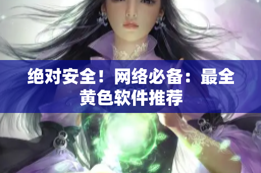 绝对安全！网络必备：最全黄色软件推荐