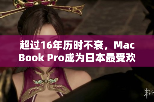 超过16年历时不衰，MacBook Pro成为日本最受欢迎的电脑