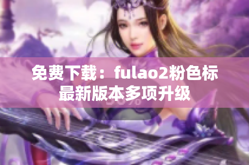 免费下载：fulao2粉色标最新版本多项升级