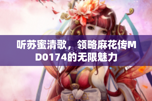 听苏蜜清歌，领略麻花传MD0174的无限魅力