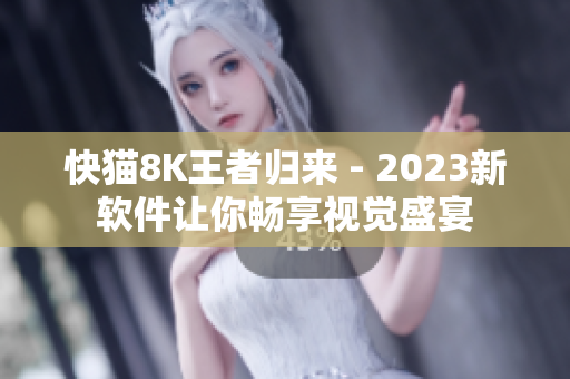 快猫8K王者归来 - 2023新软件让你畅享视觉盛宴