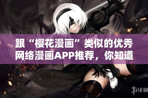 跟“樱花漫画”类似的优秀网络漫画APP推荐，你知道几个？