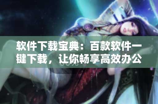 软件下载宝典：百款软件一键下载，让你畅享高效办公！
