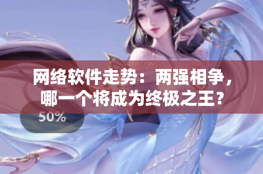 网络软件走势：两强相争，哪一个将成为终极之王？