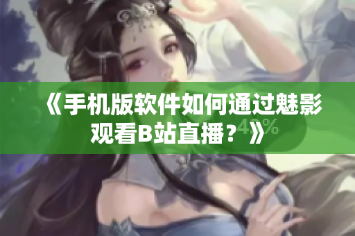 《手机版软件如何通过魅影观看B站直播？》
