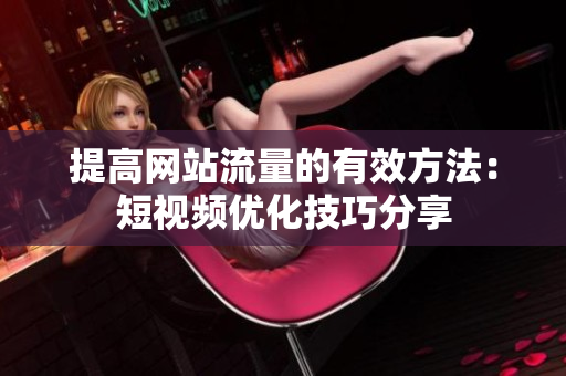 提高网站流量的有效方法：短视频优化技巧分享