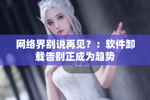 网络界别说再见？：软件卸载告别正成为趋势