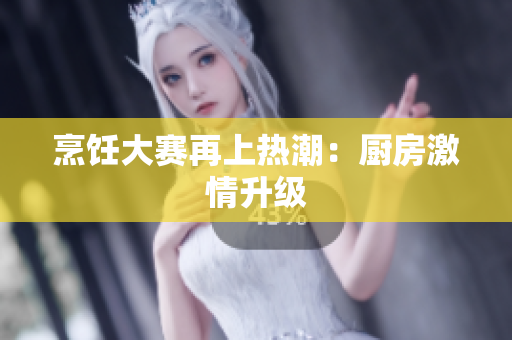 烹饪大赛再上热潮：厨房激情升级