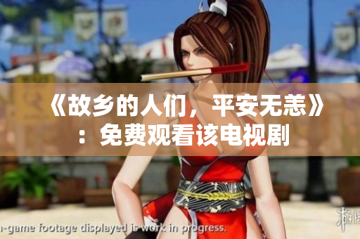 《故乡的人们，平安无恙》：免费观看该电视剧
