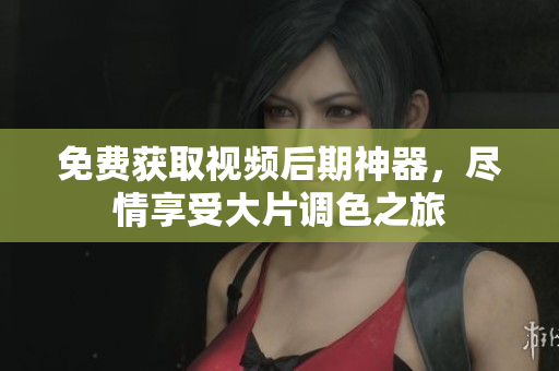 免费获取视频后期神器，尽情享受大片调色之旅