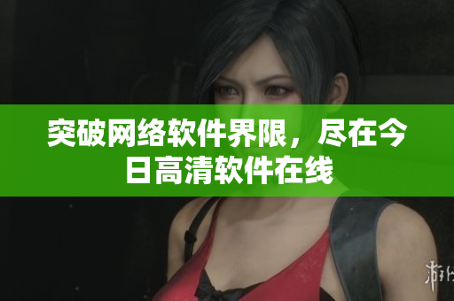 突破网络软件界限，尽在今日高清软件在线