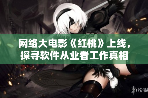 网络大电影《红桃》上线，探寻软件从业者工作真相