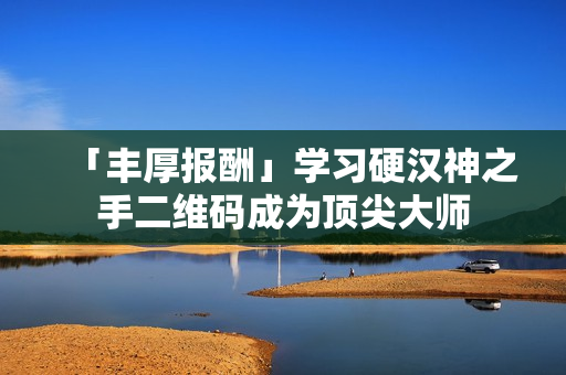 「丰厚报酬」学习硬汉神之手二维码成为顶尖大师