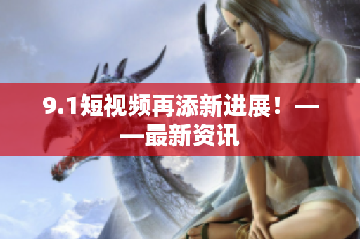 9.1短视频再添新进展！——最新资讯