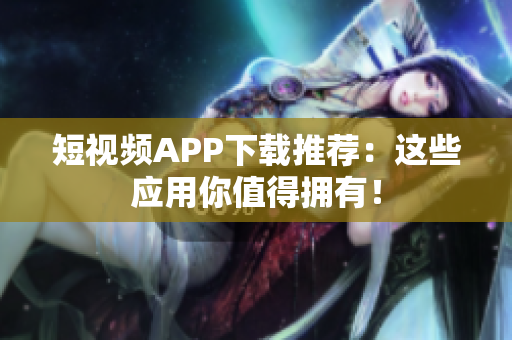 短视频APP下载推荐：这些应用你值得拥有！