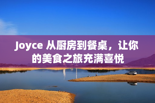 Joyce 从厨房到餐桌，让你的美食之旅充满喜悦