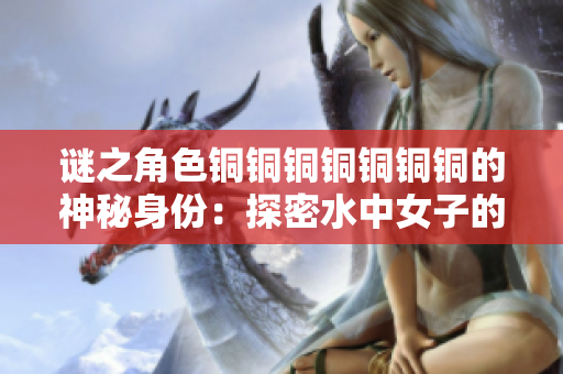 谜之角色铜铜铜铜铜铜铜的神秘身份：探密水中女子的故事