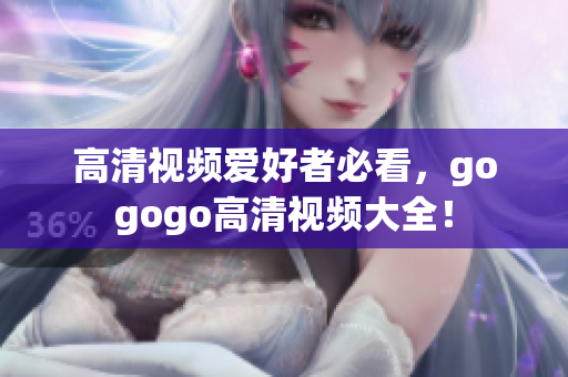 高清视频爱好者必看，gogogo高清视频大全！