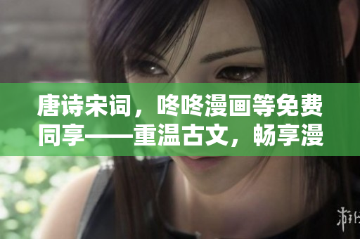 唐诗宋词，咚咚漫画等免费同享——重温古文，畅享漫画世界