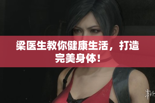 梁医生教你健康生活，打造完美身体！