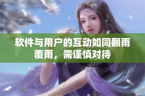 软件与用户的互动如同翻雨覆雨，需谨慎对待
