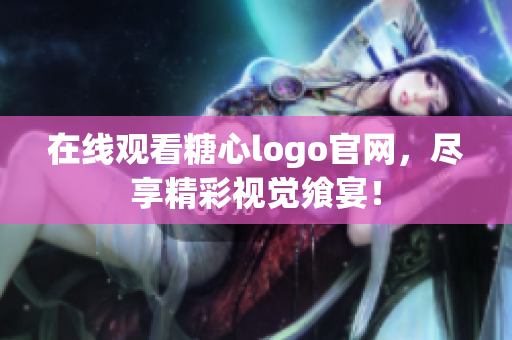 在线观看糖心logo官网，尽享精彩视觉飨宴！