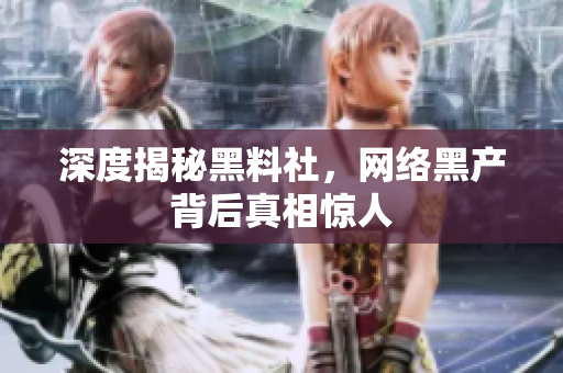 深度揭秘黑料社，网络黑产背后真相惊人