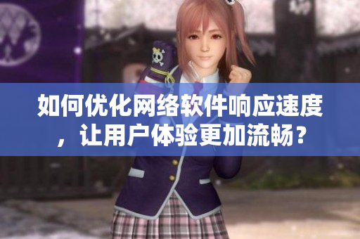 如何优化网络软件响应速度，让用户体验更加流畅？