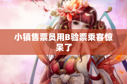 小镇售票员用B验票乘客惊呆了