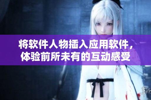 将软件人物插入应用软件，体验前所未有的互动感受