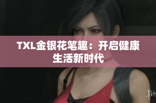 TXL金银花笔趣：开启健康生活新时代