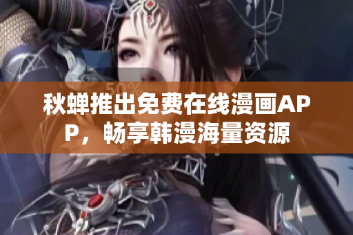 秋蝉推出免费在线漫画APP，畅享韩漫海量资源