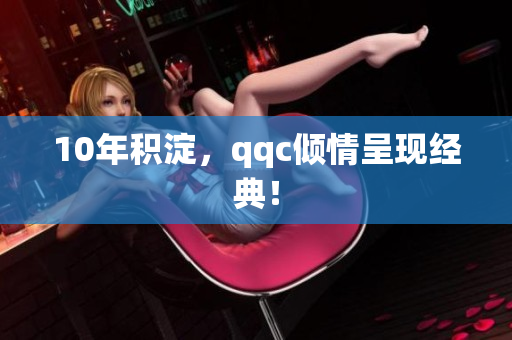 10年积淀，qqc倾情呈现经典！