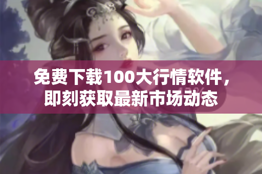 免费下载100大行情软件，即刻获取最新市场动态