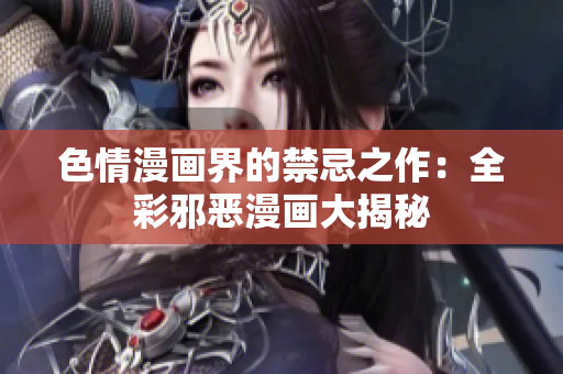 色情漫画界的禁忌之作：全彩邪恶漫画大揭秘