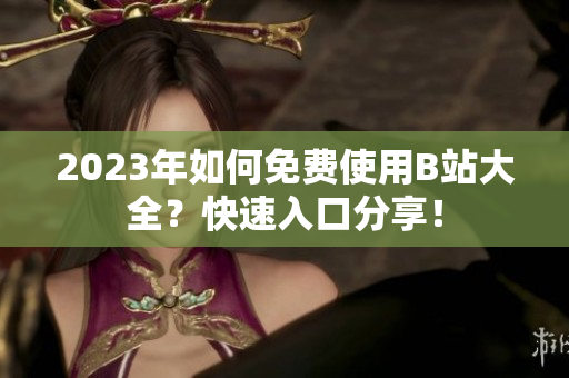 2023年如何免费使用B站大全？快速入口分享！