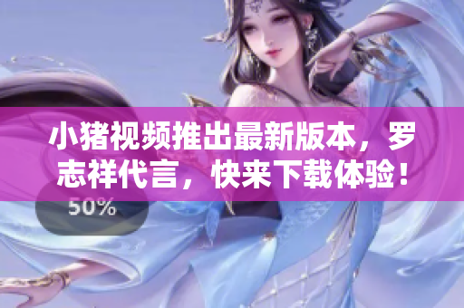 小猪视频推出最新版本，罗志祥代言，快来下载体验！