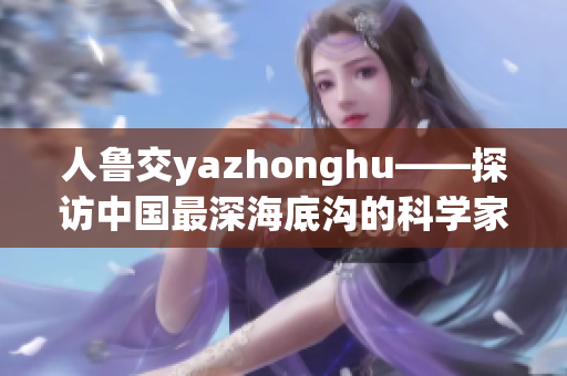 人鲁交yazhonghu——探访中国最深海底沟的科学家