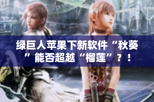 绿巨人苹果下新软件“秋葵”能否超越“榴莲”？！