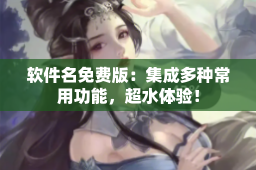 软件名免费版：集成多种常用功能，超水体验！